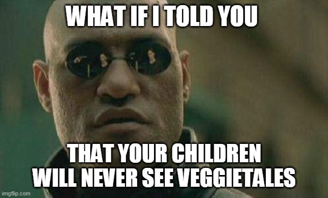 what if I told you  | WHAT IF I TOLD YOU THAT YOUR CHILDREN WILL NEVER SEE VEGGIETALES | image tagged in what if i told you | made w/ Imgflip meme maker