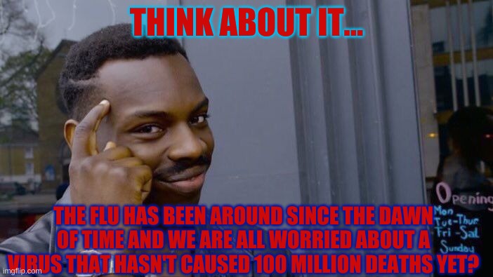 Roll Safe Think About It | THINK ABOUT IT... THE FLU HAS BEEN AROUND SINCE THE DAWN OF TIME AND WE ARE ALL WORRIED ABOUT A VIRUS THAT HASN'T CAUSED 100 MILLION DEATHS YET? | image tagged in memes,roll safe think about it | made w/ Imgflip meme maker