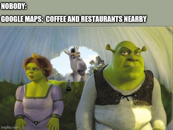 Are we there yet | NOBODY:; GOOGLE MAPS:  COFFEE AND RESTAURANTS NEARBY | image tagged in are we there yet | made w/ Imgflip meme maker