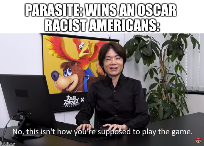 Parasite vs. Racist Americans (Parasite won) | PARASITE: WINS AN OSCAR 
RACIST AMERICANS: | image tagged in this isn't how you're supposed to play the game | made w/ Imgflip meme maker