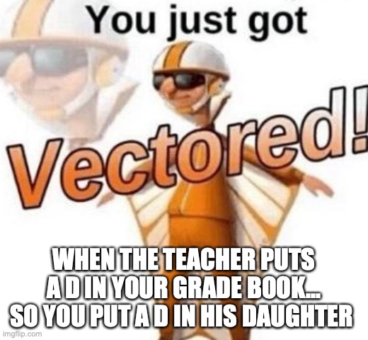 You just got vectored | WHEN THE TEACHER PUTS A D IN YOUR GRADE BOOK... SO YOU PUT A D IN HIS DAUGHTER | image tagged in you just got vectored | made w/ Imgflip meme maker