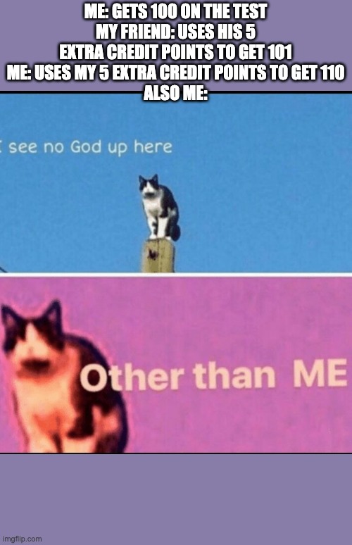 I see no god up here other than me | ME: GETS 100 ON THE TEST
MY FRIEND: USES HIS 5 EXTRA CREDIT POINTS TO GET 101
ME: USES MY 5 EXTRA CREDIT POINTS TO GET 110
ALSO ME: | image tagged in test | made w/ Imgflip meme maker