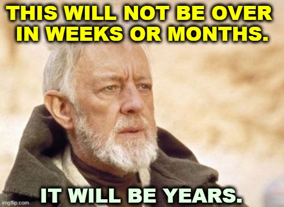 If you reopen too soon, I foresee many more deaths. | THIS WILL NOT BE OVER 
IN WEEKS OR MONTHS. IT WILL BE YEARS. | image tagged in memes,obi wan kenobi,coronavirus,covid-19,time,years | made w/ Imgflip meme maker