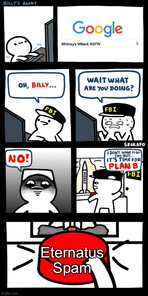 Billy’s FBI agent plan B | Whitney’s Miltank NSFW; Eternatus Spam | image tagged in billys fbi agent plan b | made w/ Imgflip meme maker