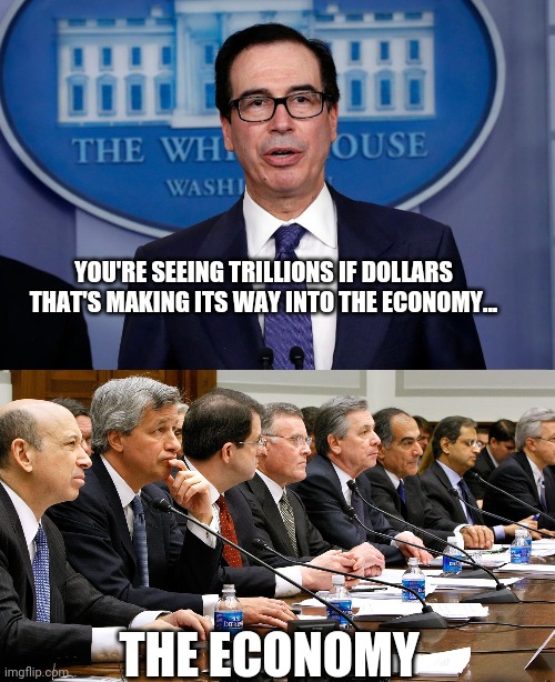 YOU'RE SEEING TRILLIONS IF DOLLARS THAT'S MAKING ITS WAY INTO THE ECONOMY... THE ECONOMY | image tagged in mnuchin,trump,corruption,banks,federal reserve | made w/ Imgflip meme maker