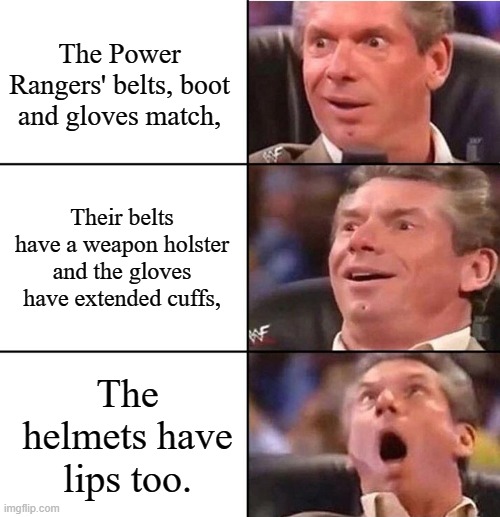 Vince McMahon | The Power Rangers' belts, boot and gloves match, Their belts have a weapon holster and the gloves have extended cuffs, The helmets have lips too. | image tagged in vince mcmahon | made w/ Imgflip meme maker