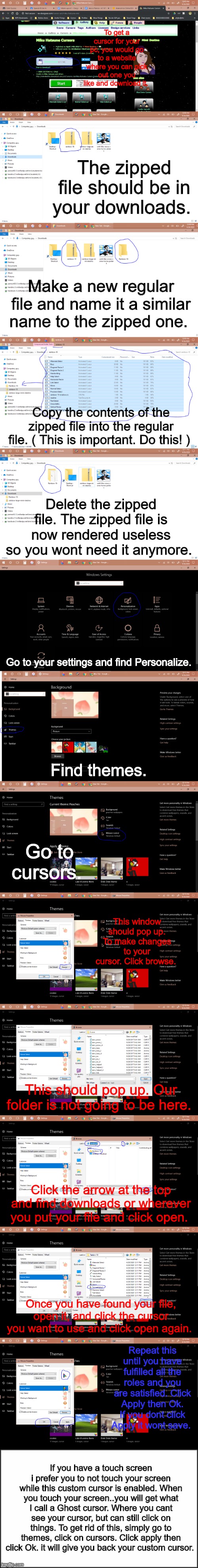 Tutorial on how to get a custom cursor on a PC. | To get a cursor for your pc, you would go to a website where you can pick out one you like and download it. The zipped file should be in your downloads. Make a new regular file and name it a similar name to the zipped one. Copy the contents of the zipped file into the regular file. ( This is important. Do this! ); Delete the zipped file. The zipped file is now rendered useless so you wont need it anymore. Go to your settings and find Personalize. Find themes. Go to cursors. This window should pop up. To make changes to your cursor. Click browse. This should pop up. Our folder is not going to be here. Click the arrow at the top and find downloads or wherever you put your file and click open. Once you have found your file, open it, and click the cursor you want to use and click open again. Repeat this until you have fulfilled all the roles and you are satisfied. Click Apply then Ok. If you dont click Apply it wont save. If you have a touch screen i prefer you to not touch your screen while this custom cursor is enabled. When you touch your screen..you will get what I call a Ghost cursor. Where you cant see your cursor, but can still click on things. To get rid of this, simply go to themes, click on cursors. Click apply then click Ok. it will give you back your custom cursor. | image tagged in pc,cursor,tutorial | made w/ Imgflip meme maker