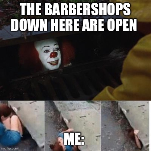 In need of a hair cut | THE BARBERSHOPS DOWN HERE ARE OPEN; ME: | image tagged in it sewer / clown | made w/ Imgflip meme maker