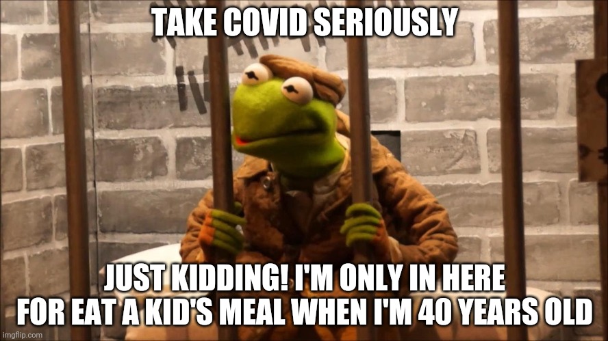 Kermit in jail | TAKE COVID SERIOUSLY; JUST KIDDING! I'M ONLY IN HERE FOR EAT A KID'S MEAL WHEN I'M 40 YEARS OLD | image tagged in kermit in jail | made w/ Imgflip meme maker