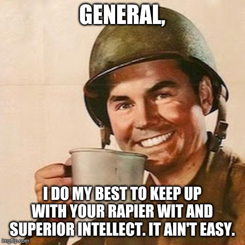 Coffee Soldier | GENERAL, I DO MY BEST TO KEEP UP WITH YOUR RAPIER WIT AND SUPERIOR INTELLECT. IT AIN'T EASY. | image tagged in coffee soldier | made w/ Imgflip meme maker