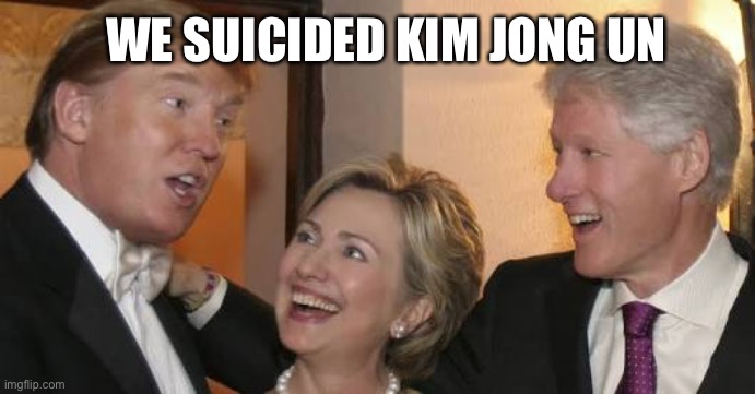 Bill trump Hillary laughing | WE SUICIDED KIM JONG UN | image tagged in bill trump hillary laughing | made w/ Imgflip meme maker