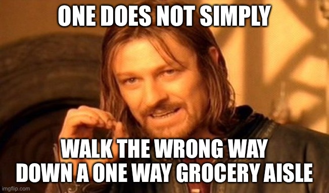 One Does Not Simply | ONE DOES NOT SIMPLY; WALK THE WRONG WAY DOWN A ONE WAY GROCERY AISLE | image tagged in memes,one does not simply | made w/ Imgflip meme maker