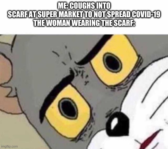 Tom Cat Unsettled Close up | ME: COUGHS INTO SCARF AT SUPER MARKET TO NOT SPREAD COVID-19

THE WOMAN WEARING THE SCARF: | image tagged in tom cat unsettled close up | made w/ Imgflip meme maker