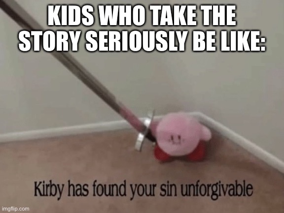 Kirby has found your sin unforgivable | KIDS WHO TAKE THE STORY SERIOUSLY BE LIKE: | image tagged in kirby has found your sin unforgivable | made w/ Imgflip meme maker