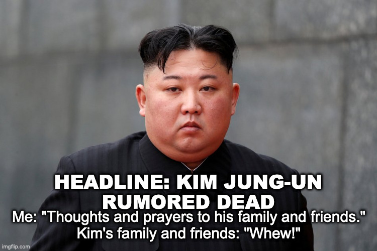 Semi-political... | HEADLINE: KIM JUNG-UN
RUMORED DEAD; Me: "Thoughts and prayers to his family and friends."
Kim's family and friends: "Whew!" | image tagged in thoughts and prayers,kim jong un | made w/ Imgflip meme maker