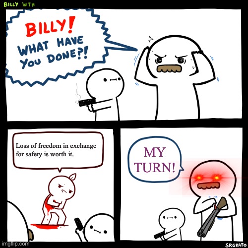 Billy, What Have You Done | Loss of freedom in exchange for safety is worth it. MY TURN! | image tagged in billy what have you done | made w/ Imgflip meme maker