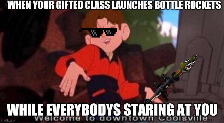 Welcome to Downtown Coolsville | WHEN YOUR GIFTED CLASS LAUNCHES BOTTLE ROCKETS; WHILE EVERYBODYS STARING AT YOU | image tagged in welcome to downtown coolsville | made w/ Imgflip meme maker
