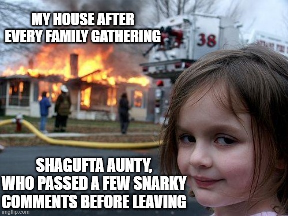 Aunty Why? |  MY HOUSE AFTER EVERY FAMILY GATHERING; SHAGUFTA AUNTY, WHO PASSED A FEW SNARKY COMMENTS BEFORE LEAVING | image tagged in memes,disaster girl,family,funny,family reunion,fire | made w/ Imgflip meme maker