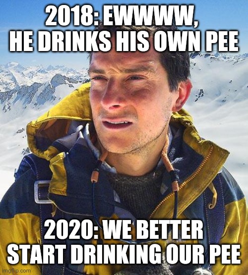 Bear Grylls Meme |  2018: EWWWW,  HE DRINKS HIS OWN PEE; 2020: WE BETTER START DRINKING OUR PEE | image tagged in memes,bear grylls | made w/ Imgflip meme maker