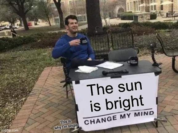 Ngl I relate | The sun is bright; This is why I’m single | image tagged in memes,change my mind | made w/ Imgflip meme maker