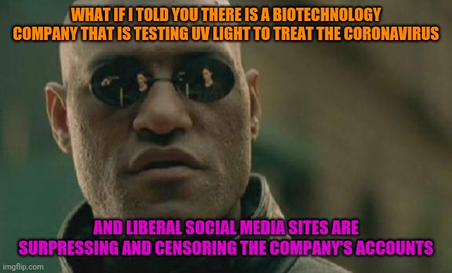 Twitter Suspends Account Of Biotech Company Testing UV Light To Treat Coronavirus | WHAT IF I TOLD YOU THERE IS A BIOTECHNOLOGY COMPANY THAT IS TESTING UV LIGHT TO TREAT THE CORONAVIRUS; AND LIBERAL SOCIAL MEDIA SITES ARE SURPRESSING AND CENSORING THE COMPANY'S ACCOUNTS | image tagged in memes,matrix morpheus,coronavirus,politics,censorship | made w/ Imgflip meme maker