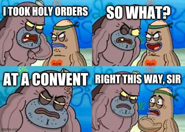 How Tough Are You | SO WHAT? I TOOK HOLY ORDERS; AT A CONVENT; RIGHT THIS WAY, SIR | image tagged in memes,how tough are you | made w/ Imgflip meme maker