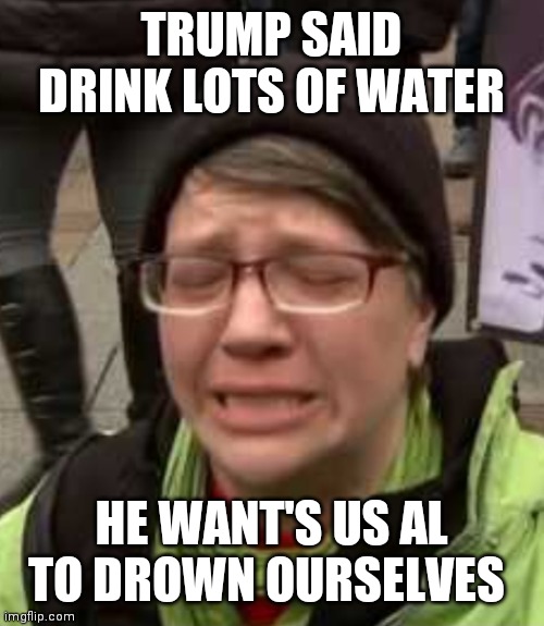 TRUMP SAID DRINK LOTS OF WATER; HE WANT'S US AL TO DROWN OURSELVES | image tagged in crazy liberal | made w/ Imgflip meme maker