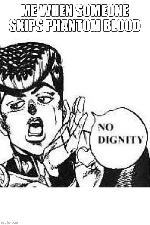Josuke Higashikata No Dignity | ME WHEN SOMEONE SKIPS PHANTOM BLOOD | image tagged in josuke higashikata no dignity | made w/ Imgflip meme maker