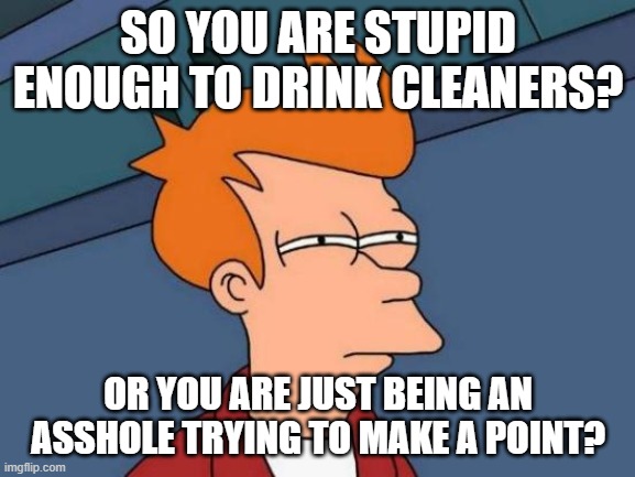 Let natural selection win. | SO YOU ARE STUPID ENOUGH TO DRINK CLEANERS? OR YOU ARE JUST BEING AN ASSHOLE TRYING TO MAKE A POINT? | image tagged in memes,futurama fry | made w/ Imgflip meme maker