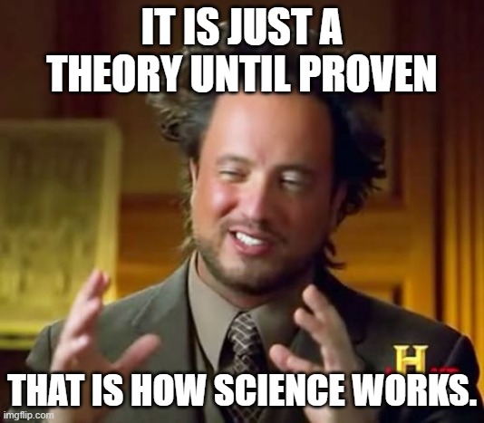 how it works.  Science. | IT IS JUST A THEORY UNTIL PROVEN; THAT IS HOW SCIENCE WORKS. | image tagged in memes,ancient aliens,science | made w/ Imgflip meme maker