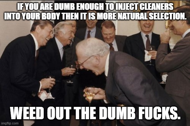 Laughing Men In Suits Meme | IF YOU ARE DUMB ENOUGH TO INJECT CLEANERS INTO YOUR BODY THEN IT IS MORE NATURAL SELECTION. WEED OUT THE DUMB F**KS. | image tagged in memes,laughing men in suits | made w/ Imgflip meme maker