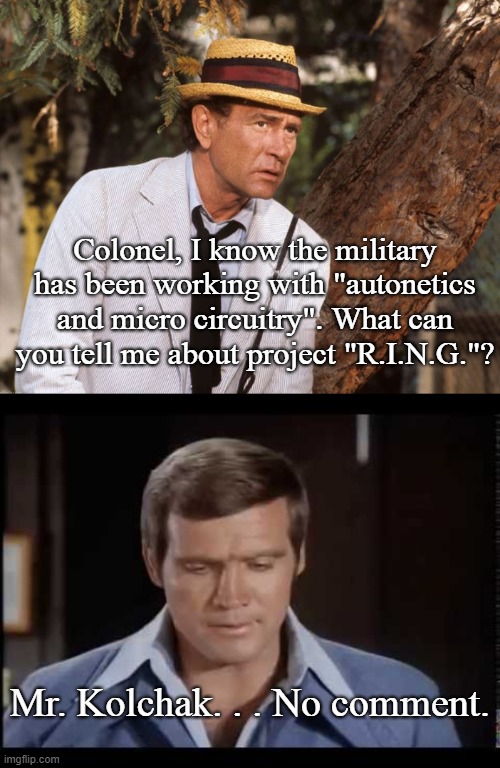 The Bionic Stalker | Colonel, I know the military has been working with "autonetics and micro circuitry". What can you tell me about project "R.I.N.G."? Mr. Kolchak. . . No comment. | image tagged in tv shows,classics,funny memes,mashup | made w/ Imgflip meme maker