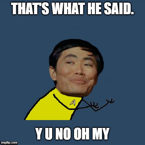 y u no Sulu | THAT'S WHAT HE SAID. Y U NO OH MY | image tagged in y u no sulu | made w/ Imgflip meme maker