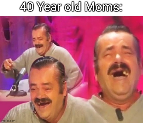 Spanish Laughing Guy | 40 Year old Moms: | image tagged in spanish laughing guy | made w/ Imgflip meme maker