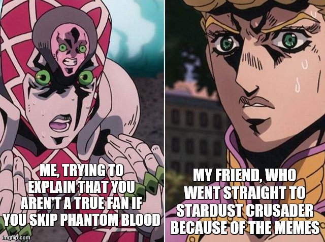 Concerned Giorno | MY FRIEND, WHO WENT STRAIGHT TO STARDUST CRUSADER BECAUSE OF THE MEMES; ME, TRYING TO EXPLAIN THAT YOU AREN'T A TRUE FAN IF YOU SKIP PHANTOM BLOOD | image tagged in concerned giorno | made w/ Imgflip meme maker