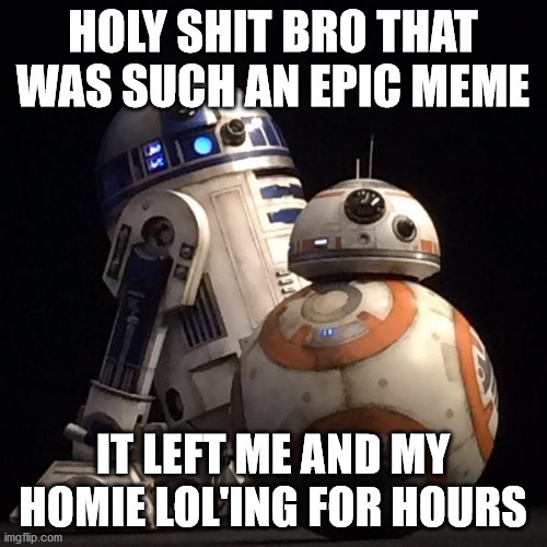 r2d2 | HOLY SHIT BRO THAT WAS SUCH AN EPIC MEME IT LEFT ME AND MY HOMIE LOL'ING FOR HOURS | image tagged in r2d2 | made w/ Imgflip meme maker