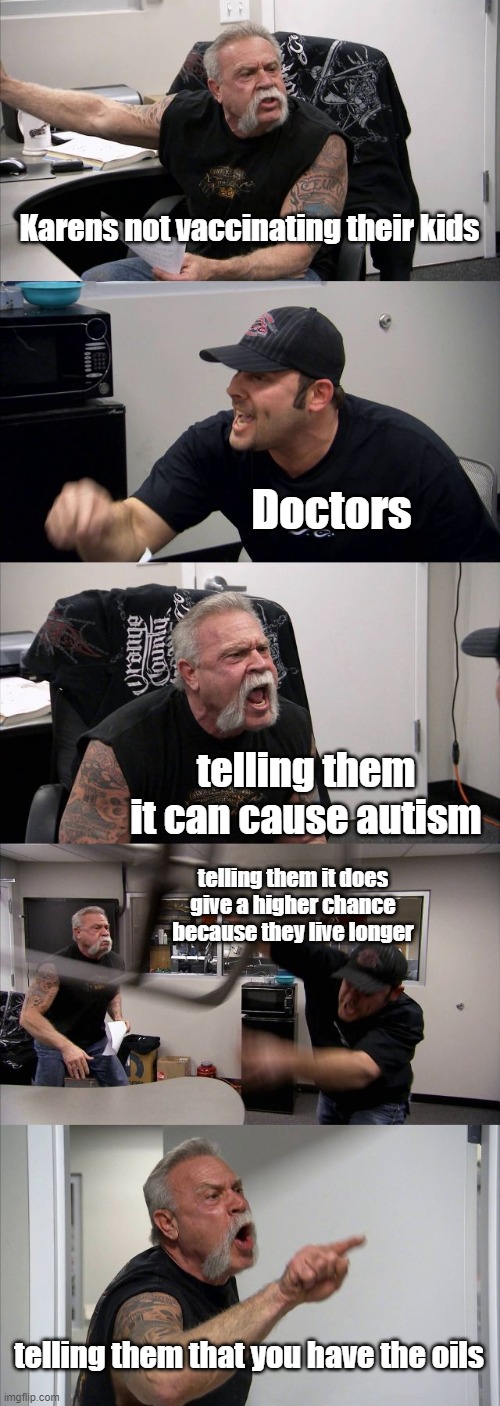 American Chopper Argument | Karens not vaccinating their kids; Doctors; telling them it can cause autism; telling them it does give a higher chance because they live longer; telling them that you have the oils | image tagged in memes,american chopper argument | made w/ Imgflip meme maker
