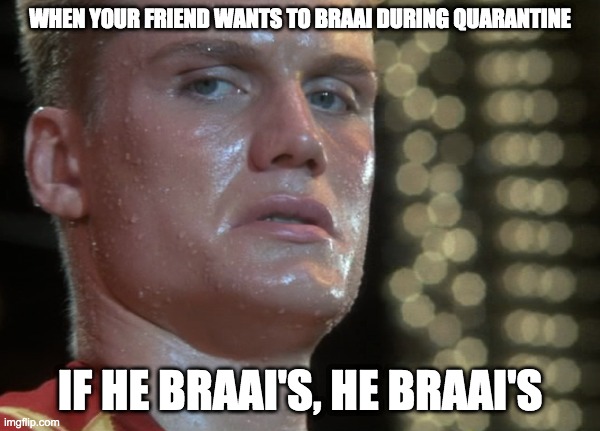 Ivan Drago | WHEN YOUR FRIEND WANTS TO BRAAI DURING QUARANTINE; IF HE BRAAI'S, HE BRAAI'S | image tagged in ivan drago | made w/ Imgflip meme maker