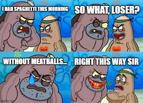 How Tough Are You | SO WHAT, LOSER? I HAD SPAGHETTI THIS MORNING; WITHOUT MEATBALLS... RIGHT THIS WAY SIR | image tagged in memes,how tough are you | made w/ Imgflip meme maker