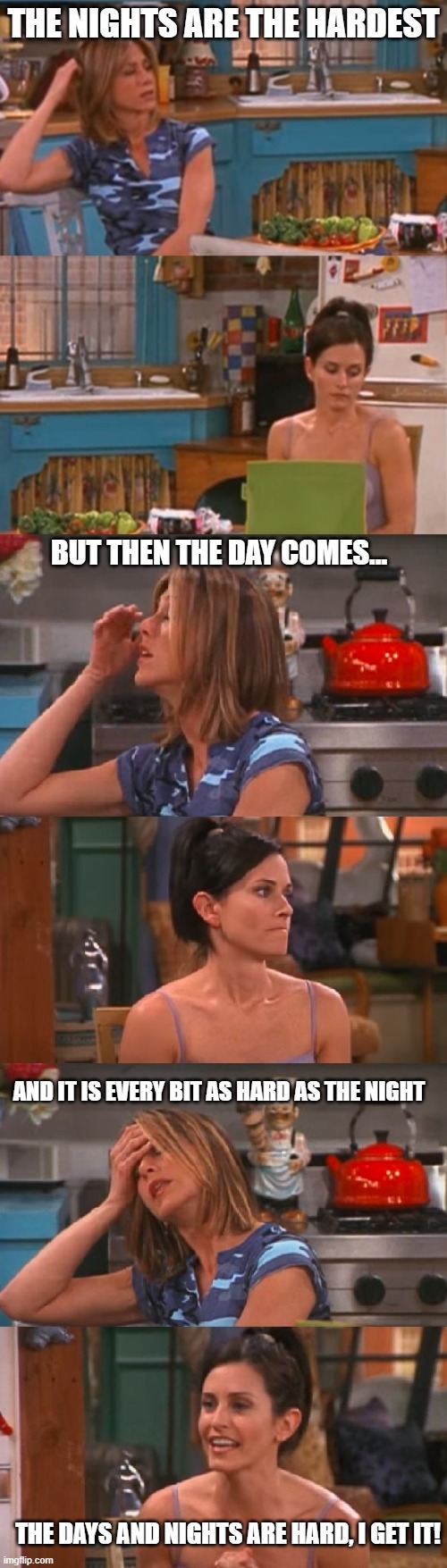 THE NIGHTS ARE THE HARDEST; BUT THEN THE DAY COMES... AND IT IS EVERY BIT AS HARD AS THE NIGHT; THE DAYS AND NIGHTS ARE HARD, I GET IT! | image tagged in howyoudoin | made w/ Imgflip meme maker