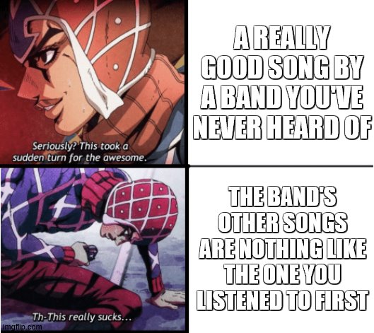 Guido Mista Jojo | A REALLY GOOD SONG BY A BAND YOU'VE NEVER HEARD OF; THE BAND'S OTHER SONGS ARE NOTHING LIKE THE ONE YOU LISTENED TO FIRST | image tagged in guido mista jojo | made w/ Imgflip meme maker
