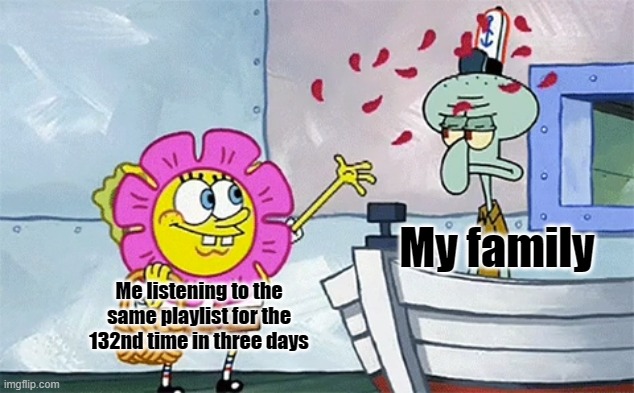 SpongeBob flower | My family; Me listening to the same playlist for the 132nd time in three days | image tagged in spongebob flower | made w/ Imgflip meme maker