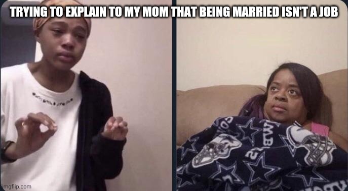 me trying to explain | TRYING TO EXPLAIN TO MY MOM THAT BEING MARRIED ISN'T A JOB | image tagged in me trying to explain | made w/ Imgflip meme maker