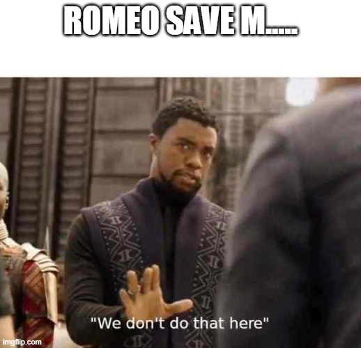 we dont do that here | ROMEO SAVE M..... | image tagged in we dont do that here | made w/ Imgflip meme maker