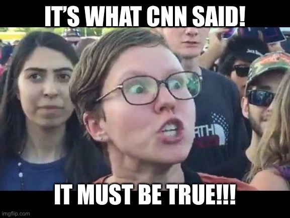 Angry sjw | IT’S WHAT CNN SAID! IT MUST BE TRUE!!! | image tagged in angry sjw | made w/ Imgflip meme maker