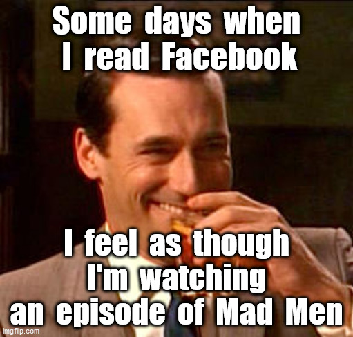 Facebook, or Mad Men? | Some  days  when  I  read  Facebook; I  feel  as  though  I'm  watching  an  episode  of  Mad  Men | image tagged in mad men | made w/ Imgflip meme maker