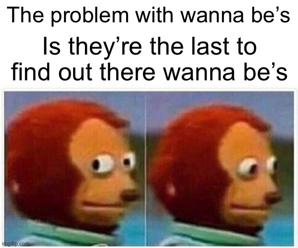 Monkey Puppet Meme | The problem with wanna be’s; Is they’re the last to find out there wanna be’s | image tagged in memes,monkey puppet | made w/ Imgflip meme maker