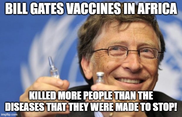 Look it up if you don't believe it | BILL GATES VACCINES IN AFRICA; KILLED MORE PEOPLE THAN THE DISEASES THAT THEY WERE MADE TO STOP! | image tagged in bill gates loves vaccines | made w/ Imgflip meme maker