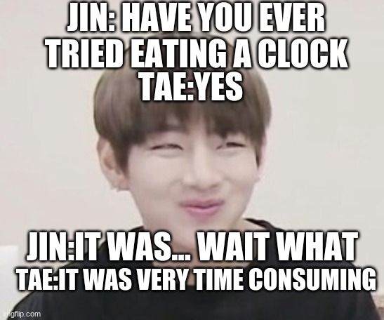 V's sly face | JIN: HAVE YOU EVER TRIED EATING A CLOCK; TAE:YES; JIN:IT WAS... WAIT WHAT; TAE:IT WAS VERY TIME CONSUMING | image tagged in v's sly face | made w/ Imgflip meme maker