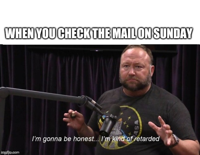 Alex Jones JRE Retarded | WHEN YOU CHECK THE MAIL ON SUNDAY | image tagged in alex jones | made w/ Imgflip meme maker